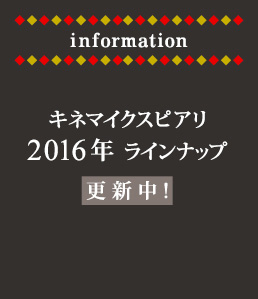 information キネマイクスピアリ
2016年ラインナップ更新中！