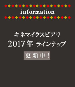 information キネマイクスピアリ
2017年ラインナップ更新中！