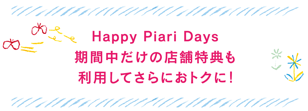 Happy Piari Days期間中だけの店舗特典も利用してさらにおトクに！