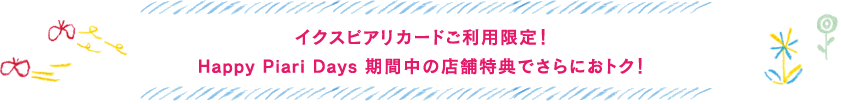 Happy Piari Days期間中だけの店舗特典も利用してさらにおトクに！