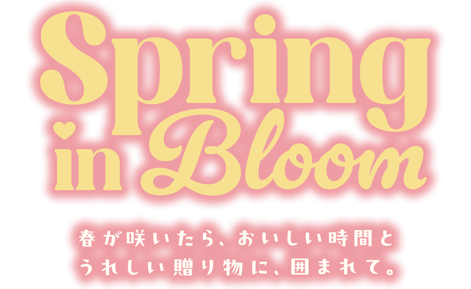 Spring in Bloom. 春が咲いたら、おいしい時間とうれしい贈り物に、囲まれて。