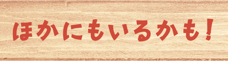 ほかにもいるかも！